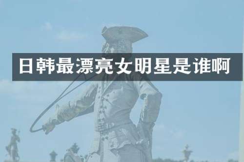 日韩最漂亮女明星是谁啊