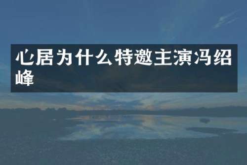 心居为什么特邀主演冯绍峰
