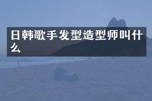 日韩歌手发型造型师叫什么