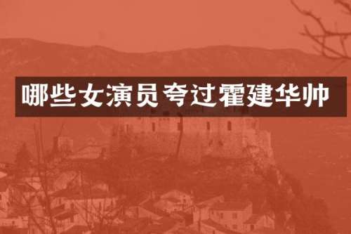 哪些女演员夸过霍建华帅