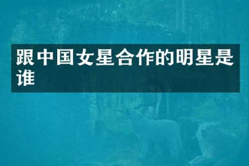 跟中国女星合作的明星是谁