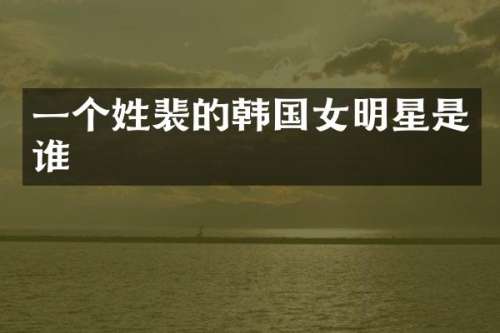 一个姓裴的韩国女明星是谁