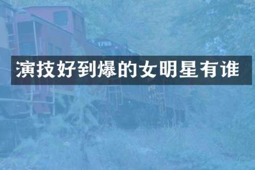 演技好到爆的女明星有谁