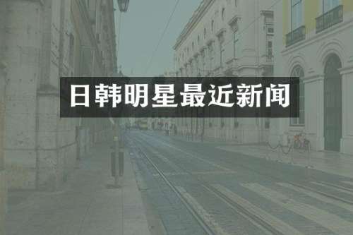 日韩明星最近新闻