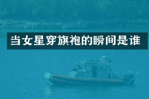 当女星穿旗袍的瞬间是谁