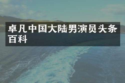 卓凡中国大陆男演员头条百科