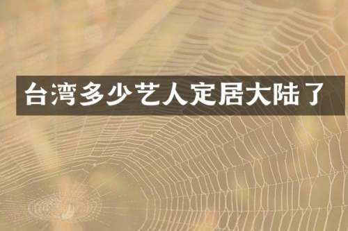 台湾多少艺人定居大陆了