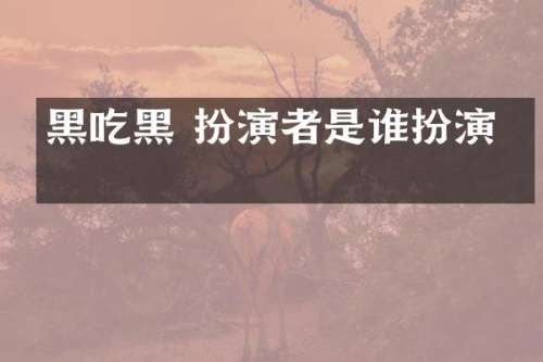 黑吃黑 扮演者是谁扮演的