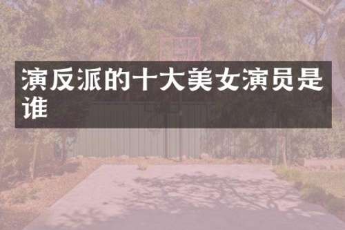 演反派的十大演员是谁