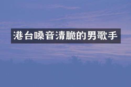 港台嗓音清脆的男歌手