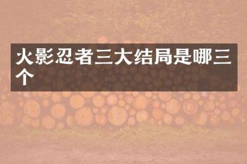 火影忍者三大结局是哪三个