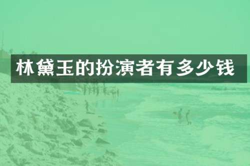 林黛玉的扮演者有多少钱