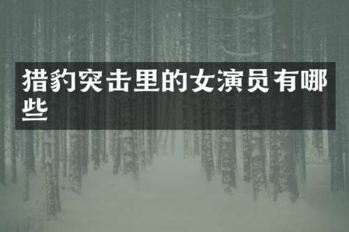 猎豹突击里的女演员有哪些