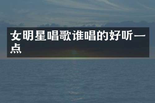 女明星唱歌谁唱的好听一点