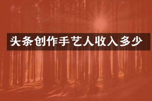 头条创作手艺人收入多少