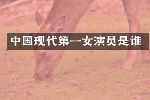 中国现代第一女演员是谁