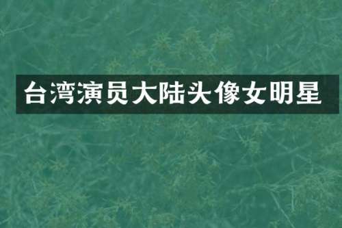 台湾演员大陆头像女明星