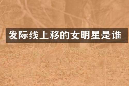 发际线上移的女明星是谁