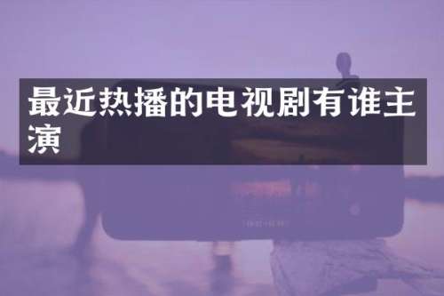 最近热播的电视剧有谁主演