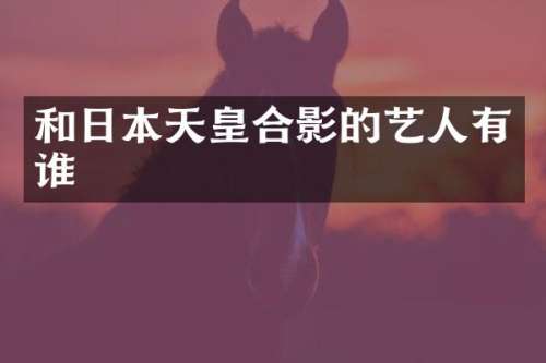 和日本天皇合影的艺人有谁