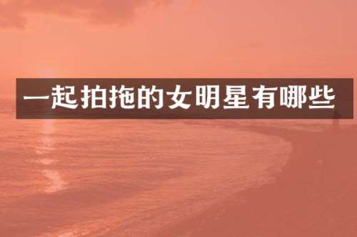一起拍拖的女明星有哪些