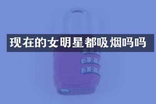 现在的女明星都吸烟吗吗