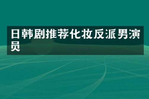 日韩剧推荐化妆反派男演员