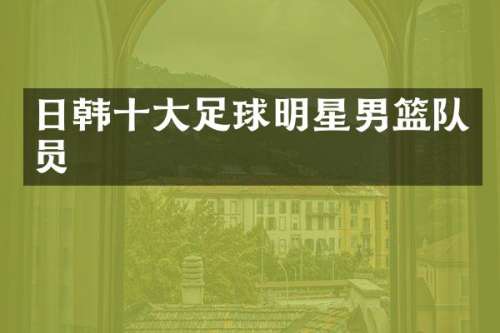 日韩十大足球明星男篮队员