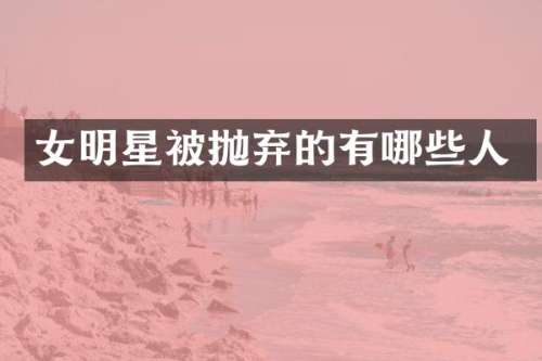 女明星被抛弃的有哪些人