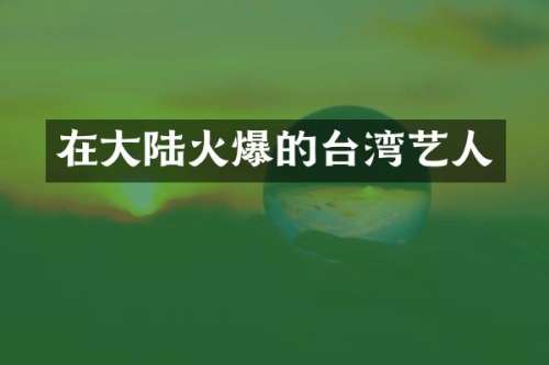 在大陆火爆的台湾艺人