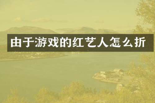 由于游戏的红艺人怎么折