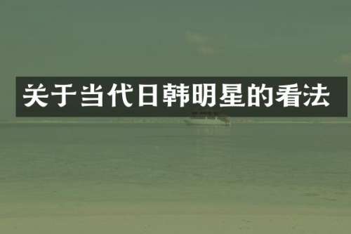 关于当代日韩明星的看法