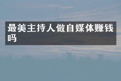 最美主持人做自媒体赚钱吗