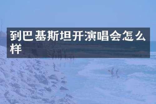 到巴基斯坦开演唱会怎么样