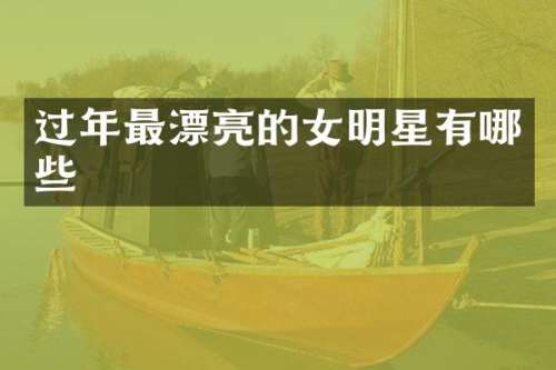 过年最漂亮的女明星有哪些
