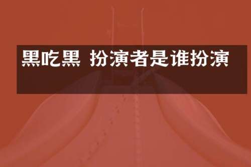 黑吃黑 扮演者是谁扮演的