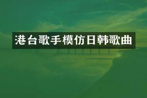 港台歌手模仿日韩歌曲