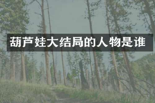 葫芦娃大结局的人物是谁