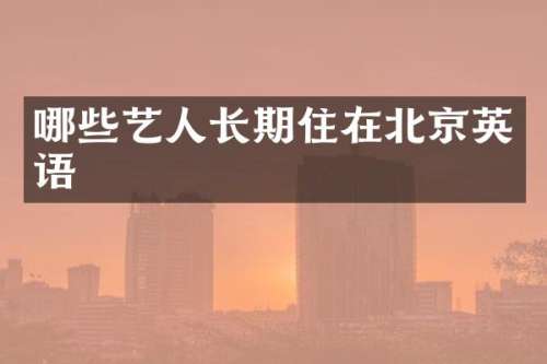 哪些艺人长期住在北京英语