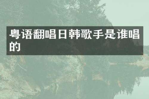 粤语翻唱日韩歌手是谁唱的