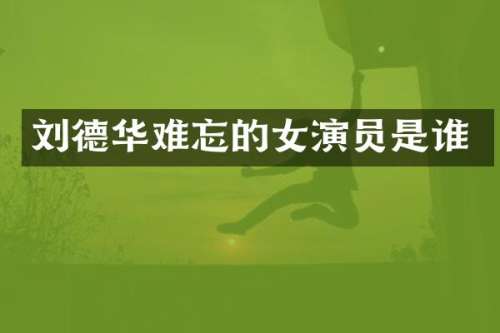 刘德华难忘的女演员是谁