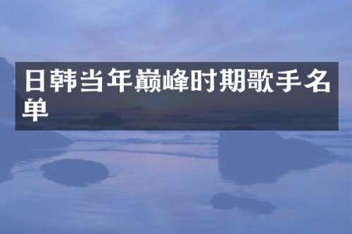 日韩当年巅峰时期歌手名单