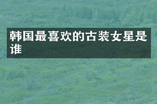 韩国最喜欢的古装女星是谁
