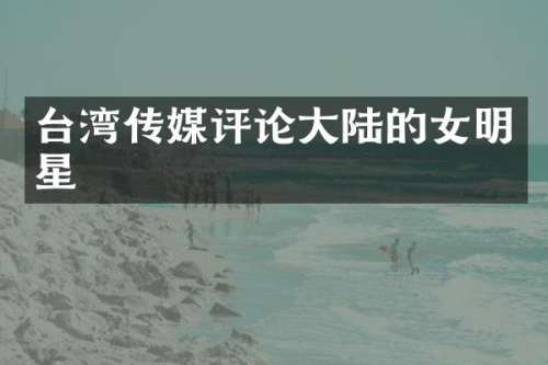 台湾传媒评论大陆的女明星