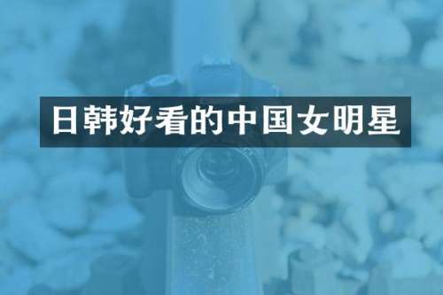 日韩好看的中国女明星