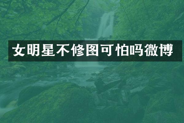 女明星不修图可怕吗微博