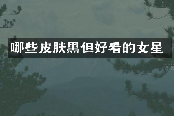 哪些皮肤黑但好看的女星