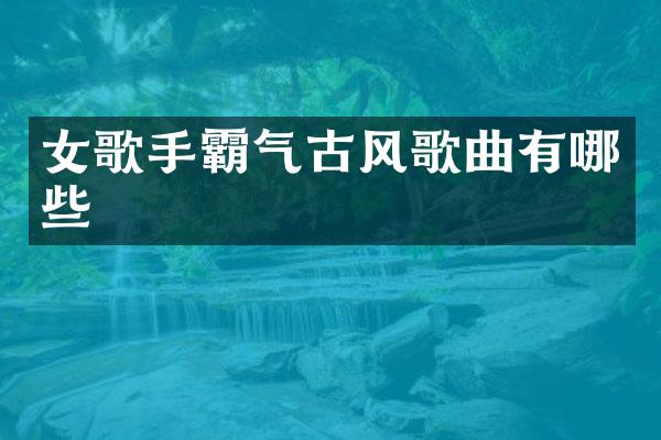 女歌手霸气古风歌曲有哪些