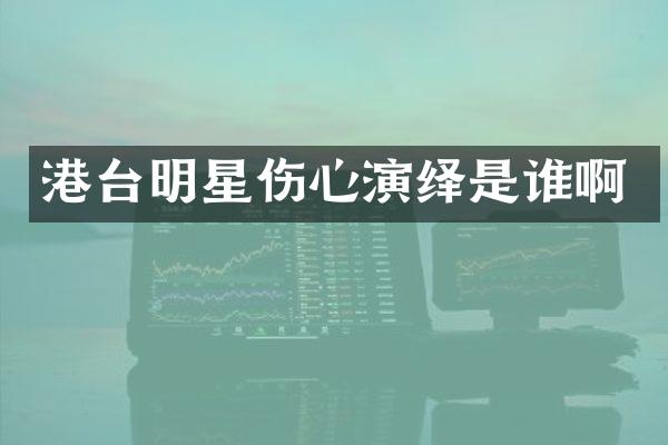 港台明星伤心演绎是谁啊