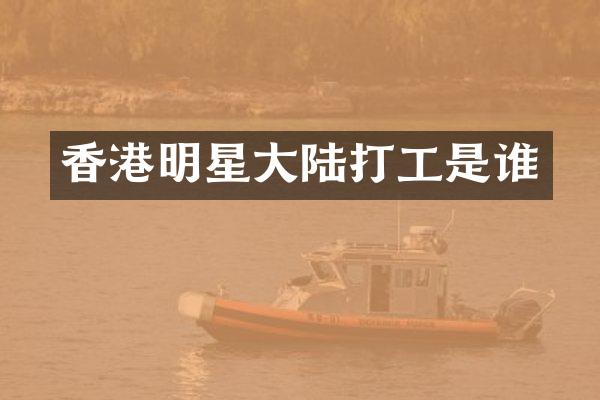 香港明星大陆打工是谁